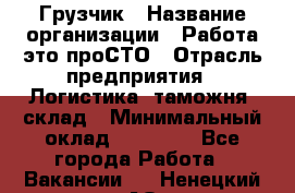 Грузчик › Название организации ­ Работа-это проСТО › Отрасль предприятия ­ Логистика, таможня, склад › Минимальный оклад ­ 15 000 - Все города Работа » Вакансии   . Ненецкий АО